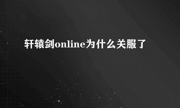 轩辕剑online为什么关服了