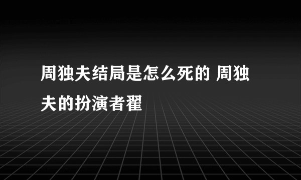 周独夫结局是怎么死的 周独夫的扮演者翟