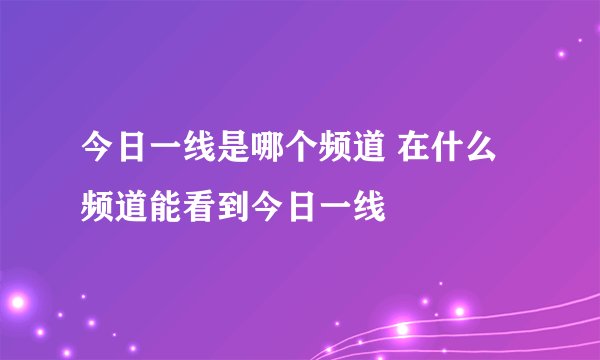 今日一线是哪个频道 在什么频道能看到今日一线