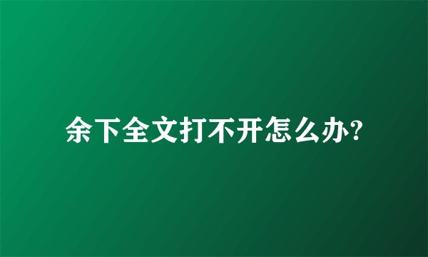 余下全文打不开怎么办?