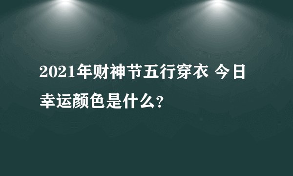2021年财神节五行穿衣 今日幸运颜色是什么？