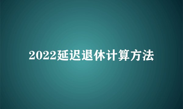 2022延迟退休计算方法