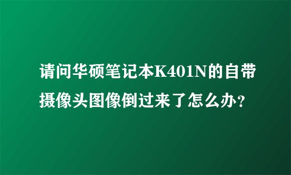 请问华硕笔记本K401N的自带摄像头图像倒过来了怎么办？