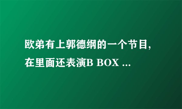 欧弟有上郭德纲的一个节目,在里面还表演B BOX 现在能看到吗?是什么节目?哪一期?