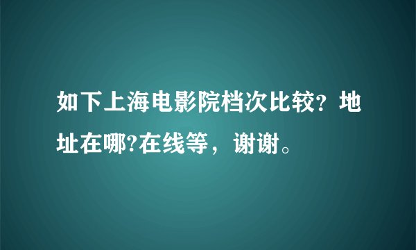 如下上海电影院档次比较？地址在哪?在线等，谢谢。