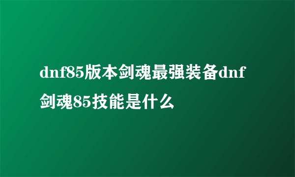 dnf85版本剑魂最强装备dnf剑魂85技能是什么