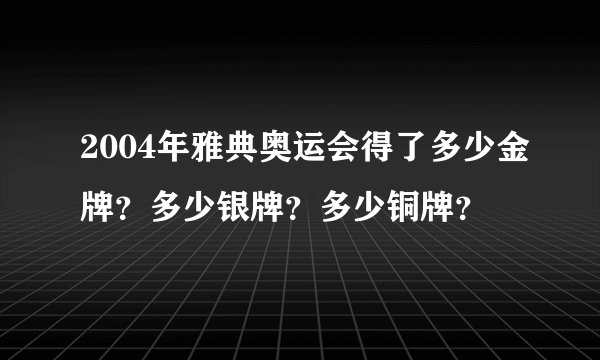 2004年雅典奥运会得了多少金牌？多少银牌？多少铜牌？