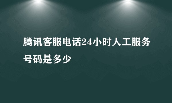 腾讯客服电话24小时人工服务号码是多少