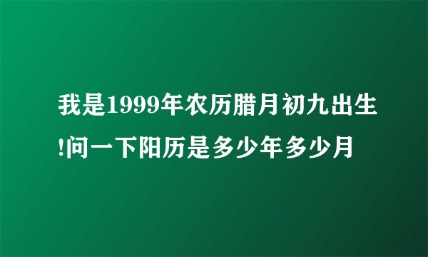 我是1999年农历腊月初九出生!问一下阳历是多少年多少月