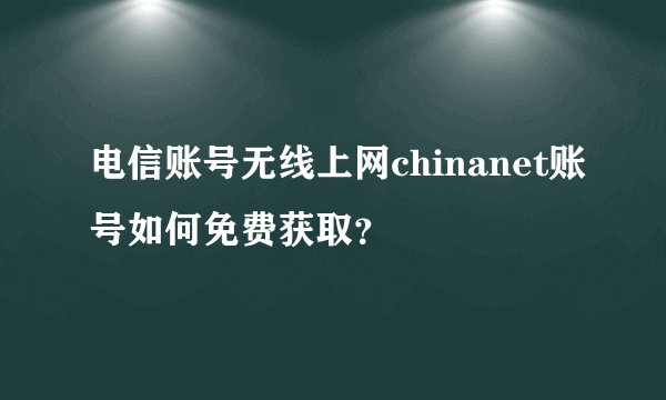 电信账号无线上网chinanet账号如何免费获取？
