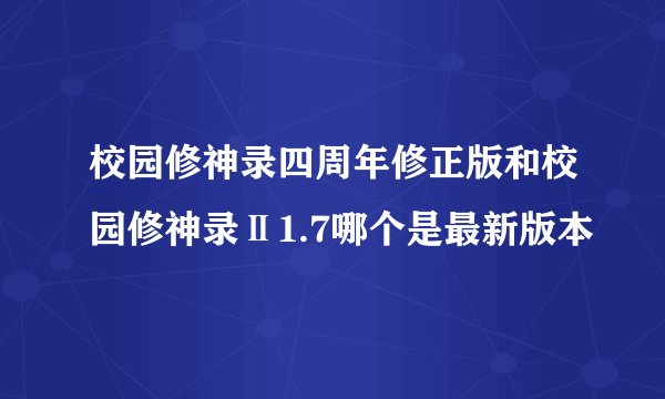 校园修神录四周年修正版和校园修神录Ⅱ1.7哪个是最新版本