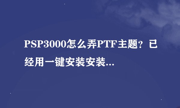 PSP3000怎么弄PTF主题？已经用一键安装安装了CXMB 主题和系统都是6.60.问题就是换不了