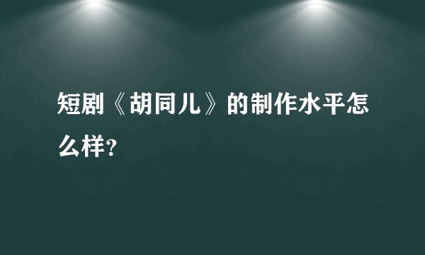 短剧《胡同儿》的制作水平怎么样？