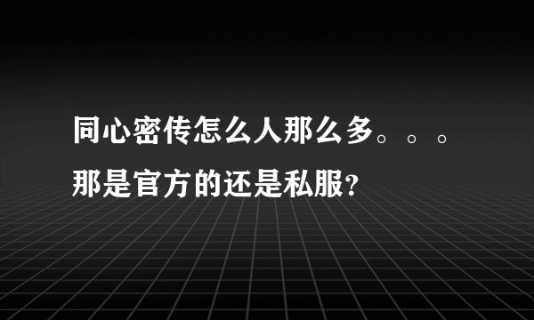 同心密传怎么人那么多。。。那是官方的还是私服？