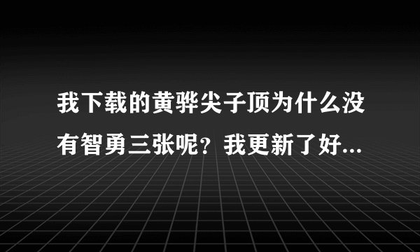 我下载的黄骅尖子顶为什么没有智勇三张呢？我更新了好几遍还是没有。重新下载也没有。是不是下载地址不对