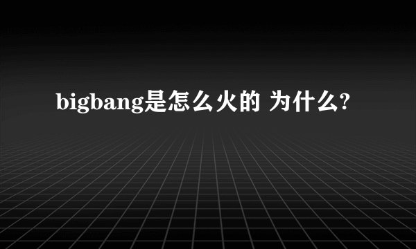 bigbang是怎么火的 为什么?