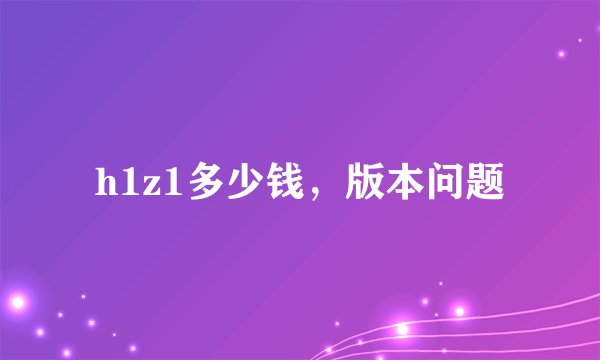 h1z1多少钱，版本问题