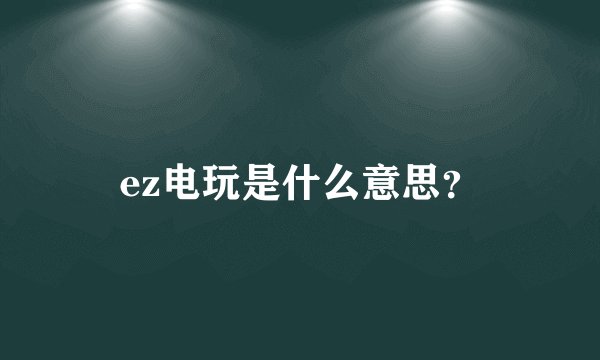 ez电玩是什么意思？