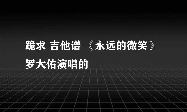 跪求 吉他谱 《永远的微笑》  罗大佑演唱的