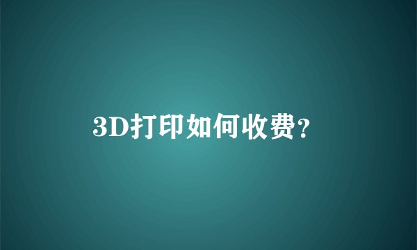 3D打印如何收费？