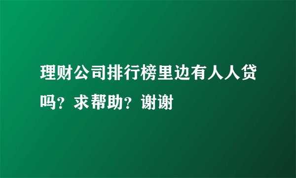 理财公司排行榜里边有人人贷吗？求帮助？谢谢