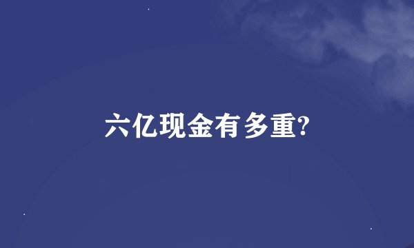 六亿现金有多重?