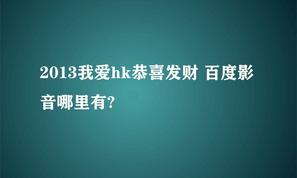 2013我爱hk恭喜发财 百度影音哪里有?