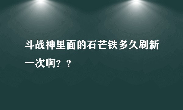 斗战神里面的石芒铁多久刷新一次啊？？