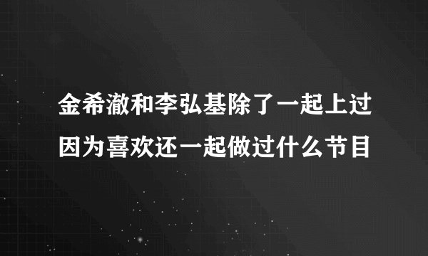 金希澈和李弘基除了一起上过因为喜欢还一起做过什么节目
