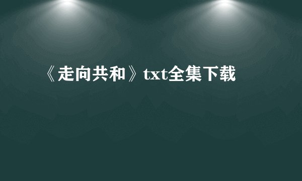 《走向共和》txt全集下载
