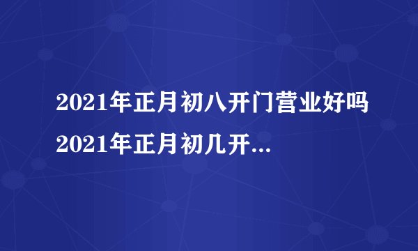 2021年正月初八开门营业好吗2021年正月初几开门做生意好