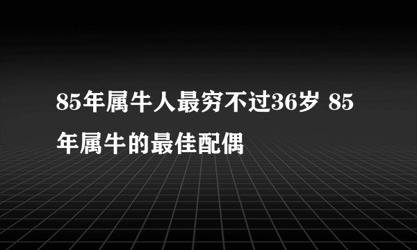85年属牛人最穷不过36岁 85年属牛的最佳配偶
