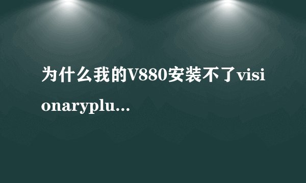 为什么我的V880安装不了visionaryplus.r14.apk