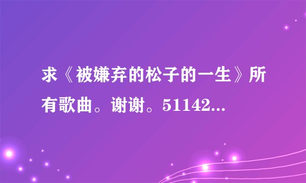 求《被嫌弃的松子的一生》所有歌曲。谢谢。511421103@qq.com