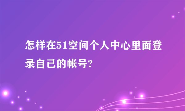 怎样在51空间个人中心里面登录自己的帐号?