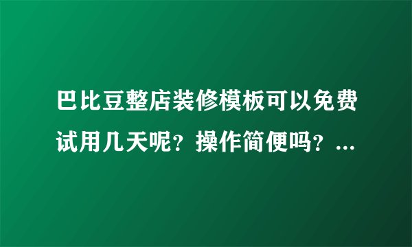 巴比豆整店装修模板可以免费试用几天呢？操作简便吗？太复杂的我弄不好呢