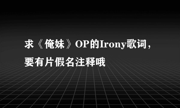 求《俺妹》OP的Irony歌词，要有片假名注释哦