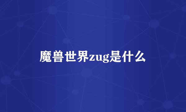 魔兽世界zug是什么