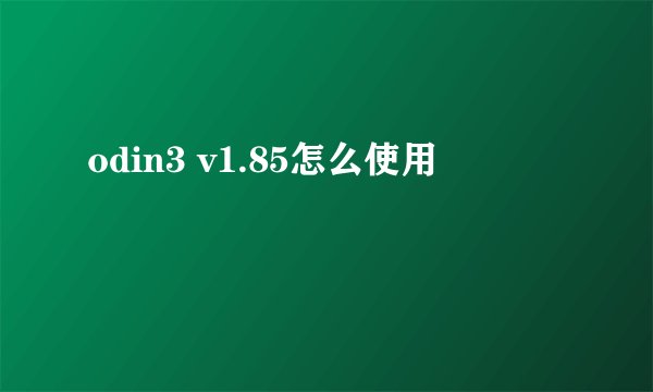 odin3 v1.85怎么使用