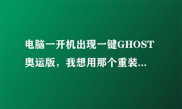 电脑一开机出现一键GHOST奥运版，我想用那个重装系统 哪位能教教我步骤（不要复制的）。