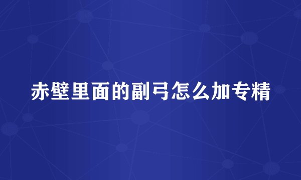 赤壁里面的副弓怎么加专精