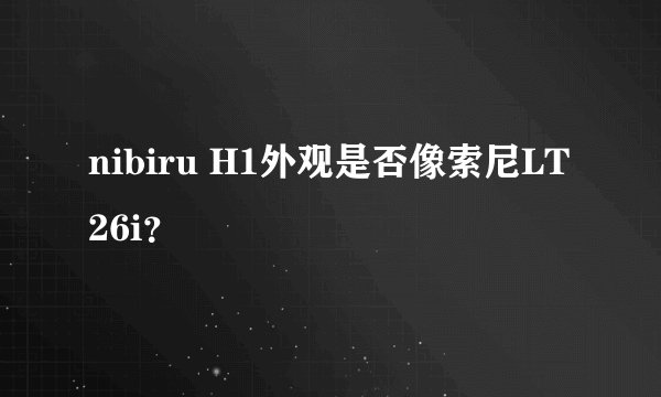 nibiru H1外观是否像索尼LT26i？