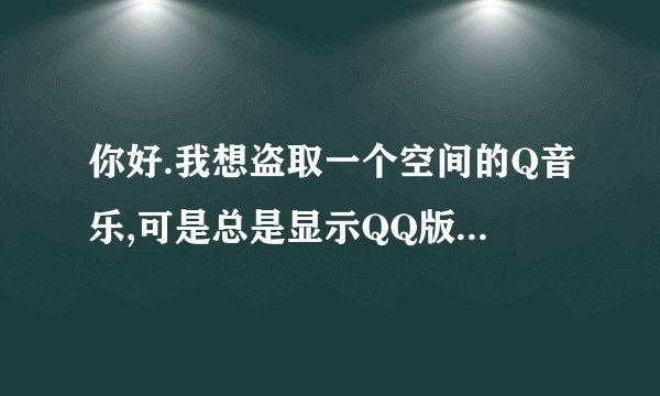 你好.我想盗取一个空间的Q音乐,可是总是显示QQ版本需要2006版本以上的！我现在就是2012版本的,得怎么弄?谢