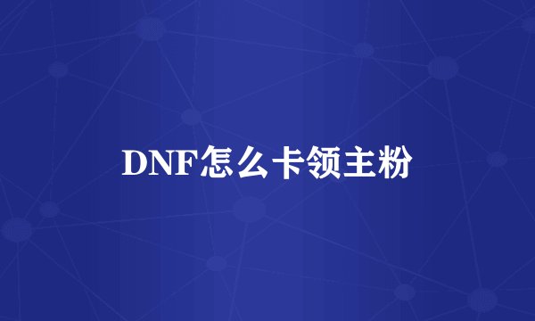DNF怎么卡领主粉