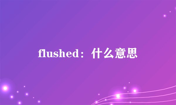 flushed：什么意思