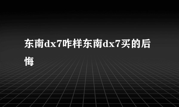 东南dx7咋样东南dx7买的后悔