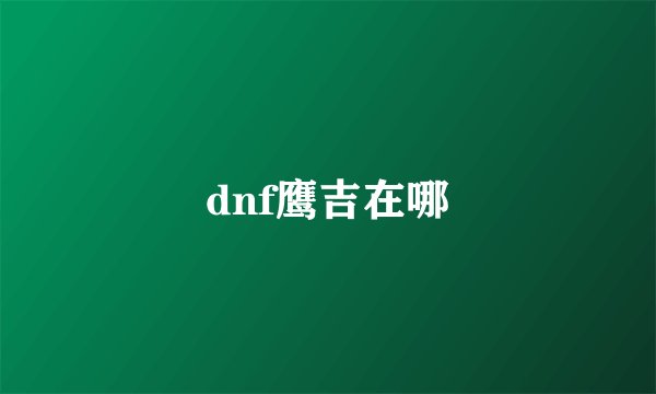 dnf鹰吉在哪