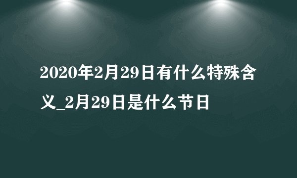 2020年2月29日有什么特殊含义_2月29日是什么节日