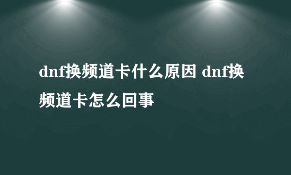 dnf换频道卡什么原因 dnf换频道卡怎么回事