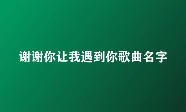 谢谢你让我遇到你歌曲名字